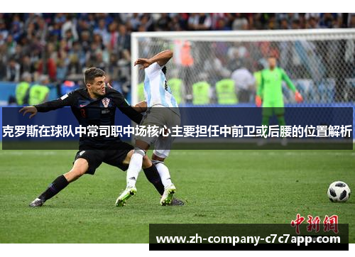 克罗斯在球队中常司职中场核心主要担任中前卫或后腰的位置解析 克罗斯在球队中常司职中场核心主要担任中前卫或后腰的位置解析
