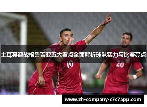 土耳其迎战格鲁吉亚五大看点全面解析球队实力与比赛亮点 土耳其迎战格鲁吉亚五大看点全面解析球队实力与比赛亮点