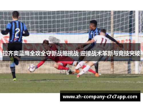 拉齐奥蓝鹰全攻全守新战略挑战 迎接战术革新与竞技突破 拉齐奥蓝鹰全攻全守新战略挑战 迎接战术革新与竞技突破