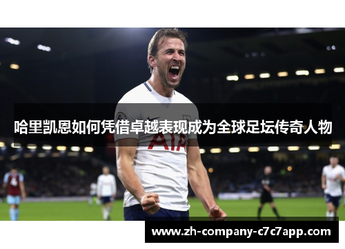 哈里凯恩如何凭借卓越表现成为全球足坛传奇人物