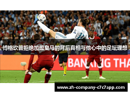 博格坎普拒绝加盟皇马的背后真相与他心中的足坛理想