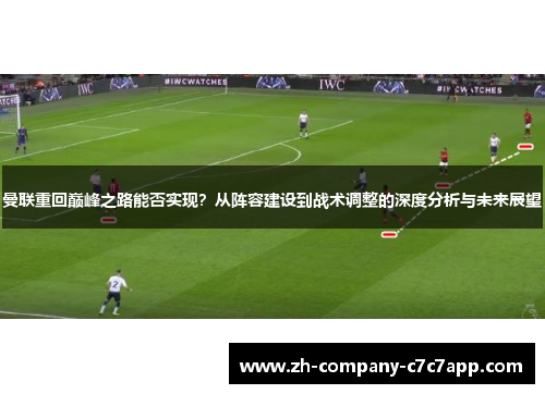 曼联重回巅峰之路能否实现？从阵容建设到战术调整的深度分析与未来展望