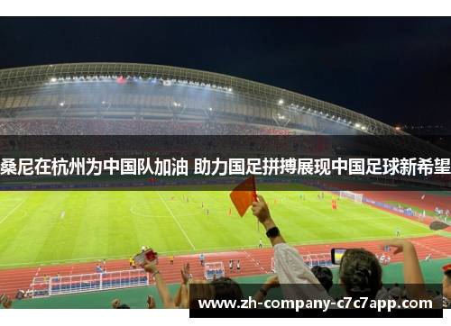 桑尼在杭州为中国队加油 助力国足拼搏展现中国足球新希望