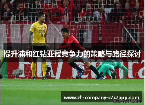提升浦和红钻亚冠竞争力的策略与路径探讨 提升浦和红钻亚冠竞争力的策略与路径探讨