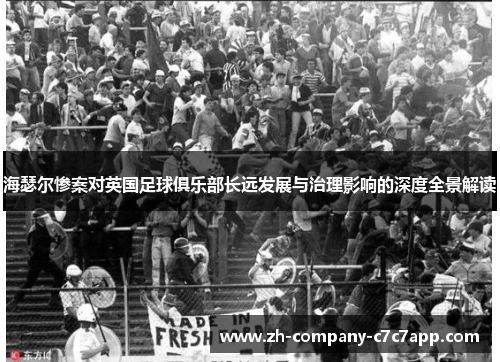 海瑟尔惨案对英国足球俱乐部长远发展与治理影响的深度全景解读 海瑟尔惨案对英国足球俱乐部长远发展与治理影响的深度全景解读