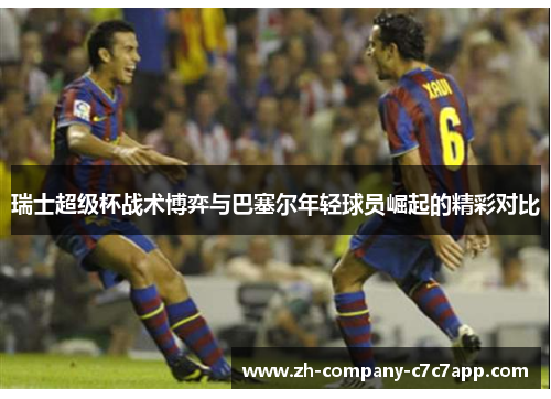 瑞士超级杯战术博弈与巴塞尔年轻球员崛起的精彩对比