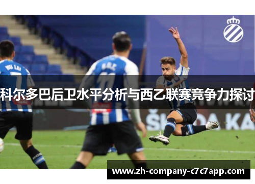 科尔多巴后卫水平分析与西乙联赛竞争力探讨 科尔多巴后卫水平分析与西乙联赛竞争力探讨