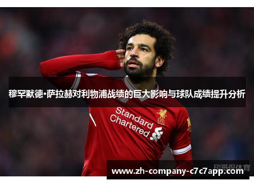 穆罕默德·萨拉赫对利物浦战绩的巨大影响与球队成绩提升分析