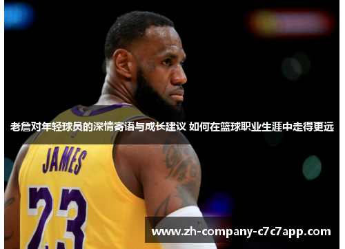 老詹对年轻球员的深情寄语与成长建议 如何在篮球职业生涯中走得更远