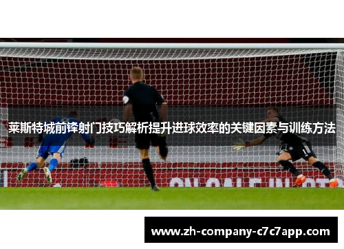 莱斯特城前锋射门技巧解析提升进球效率的关键因素与训练方法
