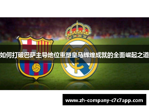 如何打破巴萨主导地位重塑皇马辉煌成就的全面崛起之道 如何打破巴萨主导地位重塑皇马辉煌成就的全面崛起之道