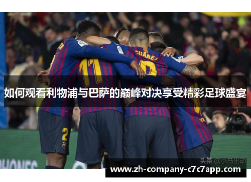 如何观看利物浦与巴萨的巅峰对决享受精彩足球盛宴 如何观看利物浦与巴萨的巅峰对决享受精彩足球盛宴