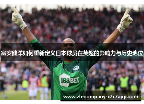 富安健洋如何重新定义日本球员在英超的影响力与历史地位