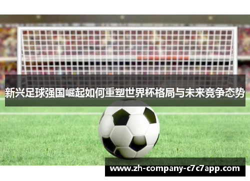 新兴足球强国崛起如何重塑世界杯格局与未来竞争态势