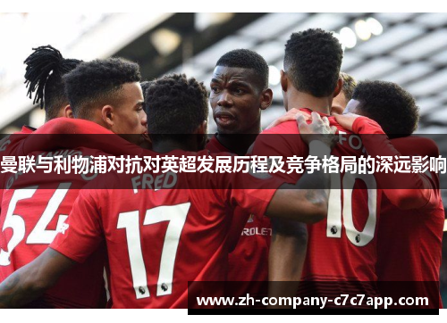 曼联与利物浦对抗对英超发展历程及竞争格局的深远影响