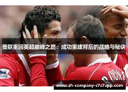 曼联重回英超巅峰之路：成功重建背后的战略与秘诀