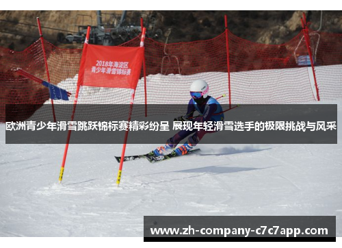 欧洲青少年滑雪跳跃锦标赛精彩纷呈 展现年轻滑雪选手的极限挑战与风采