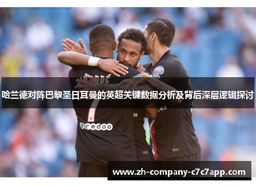 哈兰德对阵巴黎圣日耳曼的英超关键数据分析及背后深层逻辑探讨