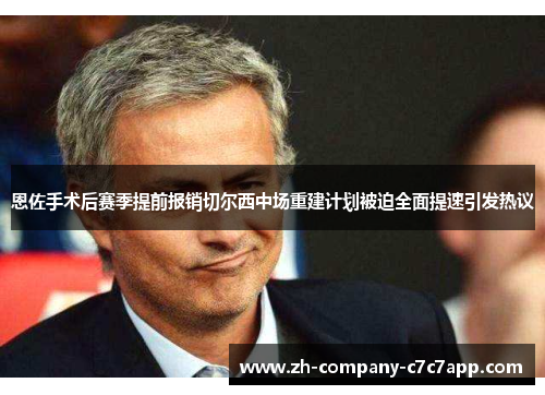 恩佐手术后赛季提前报销切尔西中场重建计划被迫全面提速引发热议 恩佐手术后赛季提前报销切尔西中场重建计划被迫全面提速引发热议