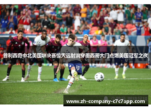 普利西奇中北美国联决赛惊天远射洞穿墨西哥大门点燃美国冠军之夜 普利西奇中北美国联决赛惊天远射洞穿墨西哥大门点燃美国冠军之夜