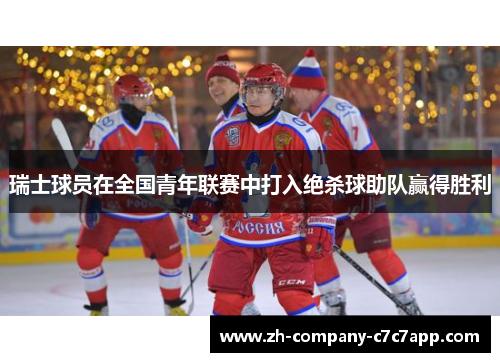 瑞士球员在全国青年联赛中打入绝杀球助队赢得胜利 瑞士球员在全国青年联赛中打入绝杀球助队赢得胜利