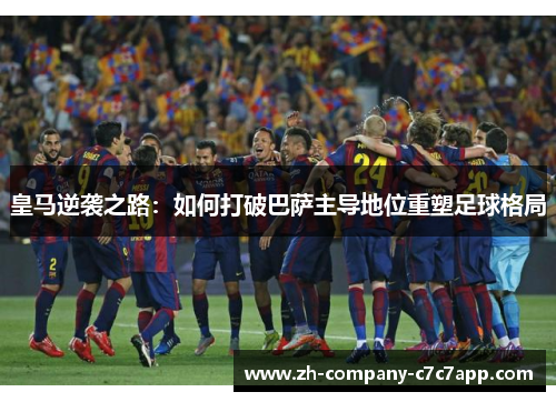 皇马逆袭之路：如何打破巴萨主导地位重塑足球格局