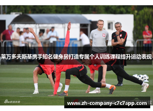 莱万多夫斯基携手知名健身房打造专属个人训练课程提升运动表现