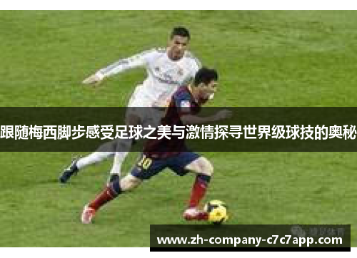 跟随梅西脚步感受足球之美与激情探寻世界级球技的奥秘