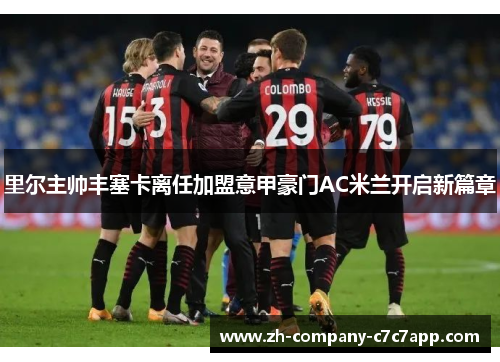 里尔主帅丰塞卡离任加盟意甲豪门AC米兰开启新篇章 里尔主帅丰塞卡离任加盟意甲豪门AC米兰开启新篇章