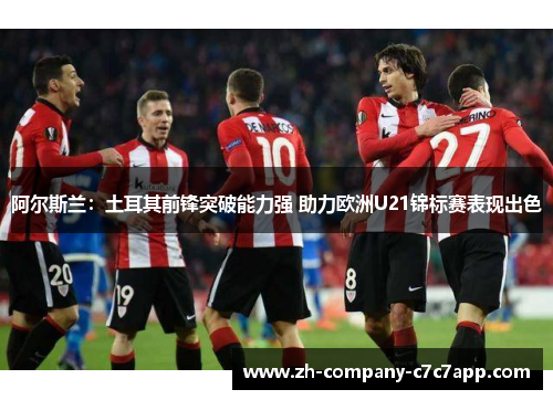 阿尔斯兰：土耳其前锋突破能力强 助力欧洲U21锦标赛表现出色