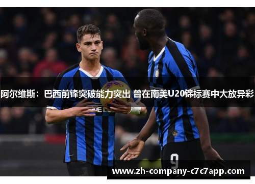 阿尔维斯:巴西前锋突破能力突出 曾在南美U20锦标赛中大放异彩 阿尔维斯:巴西前锋突破能力突出 曾在南美U20锦标赛中大放异彩