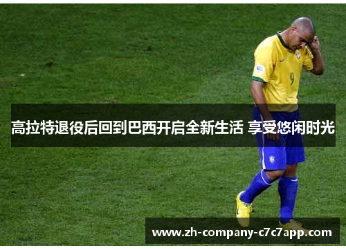 高拉特退役后回到巴西开启全新生活 享受悠闲时光 高拉特退役后回到巴西开启全新生活 享受悠闲时光